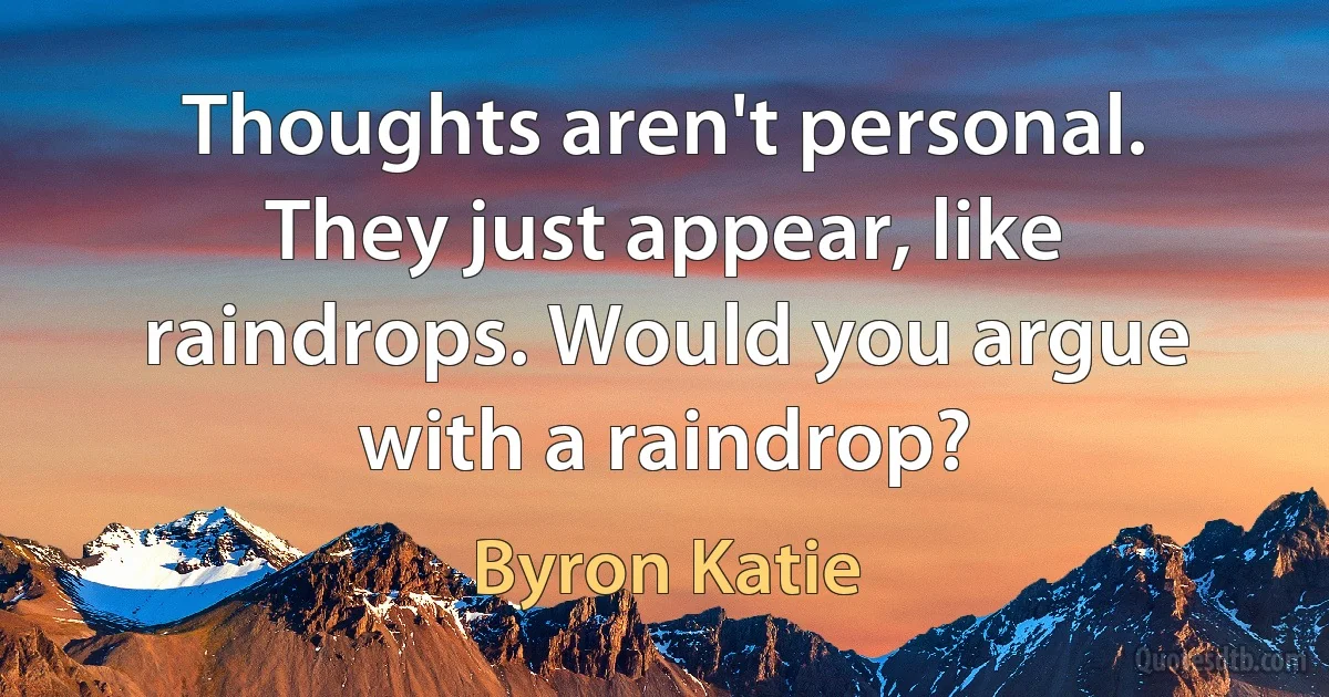 Thoughts aren't personal. They just appear, like raindrops. Would you argue with a raindrop? (Byron Katie)