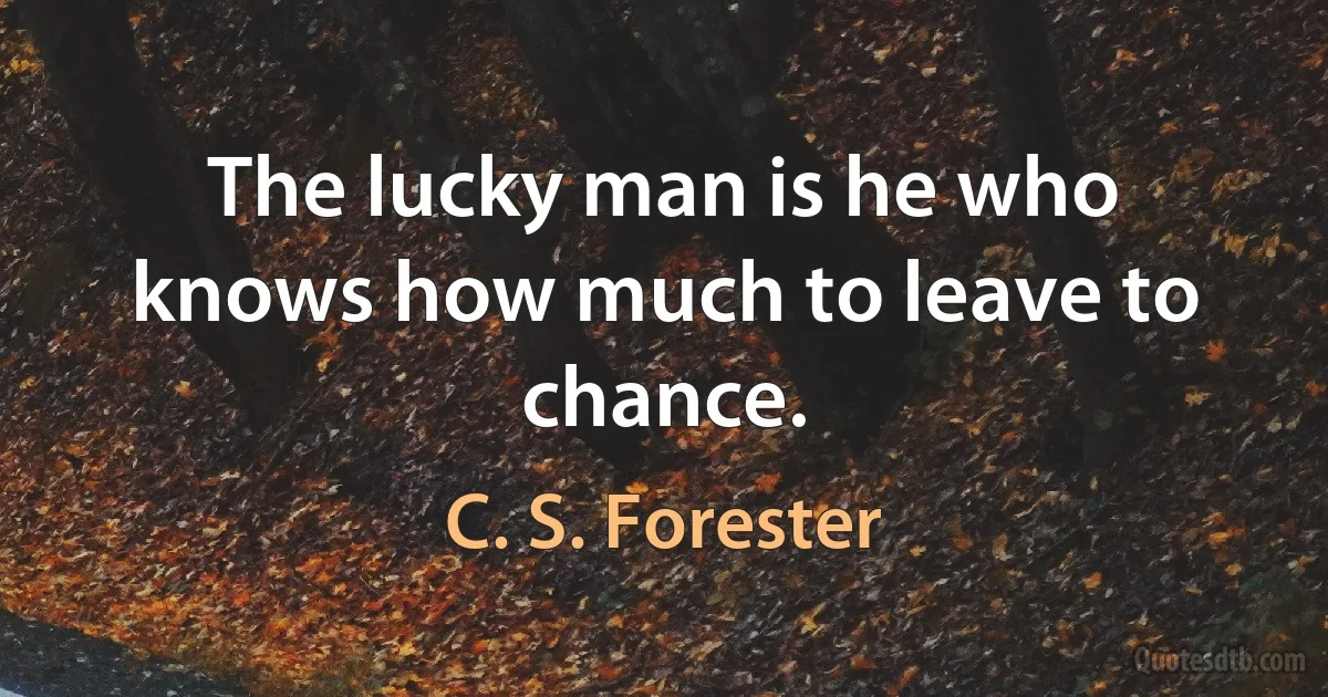 The lucky man is he who knows how much to leave to chance. (C. S. Forester)