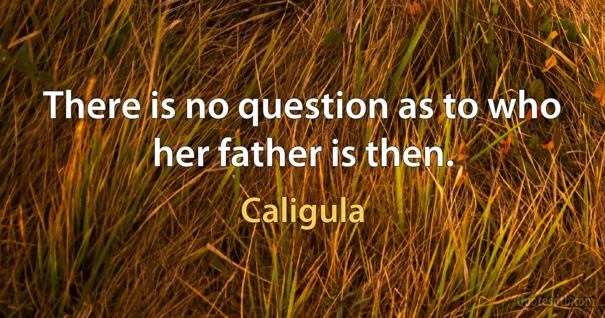 There is no question as to who her father is then. (Caligula)