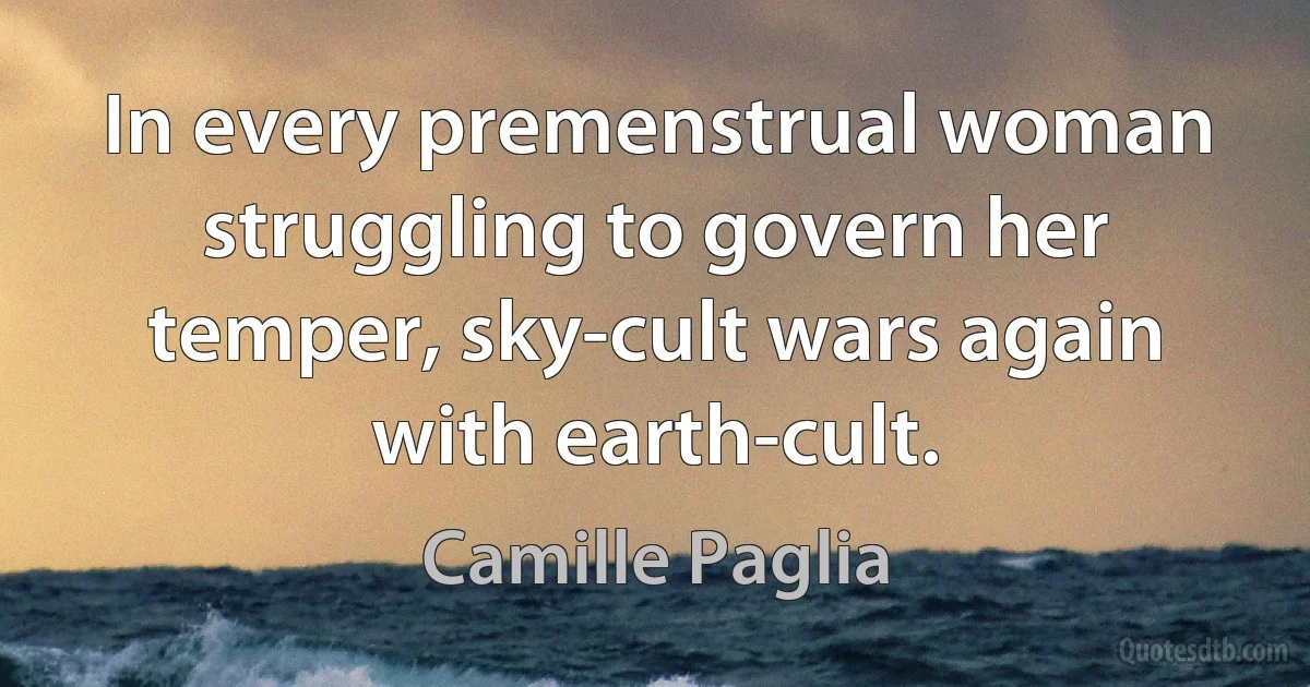 In every premenstrual woman struggling to govern her temper, sky-cult wars again with earth-cult. (Camille Paglia)