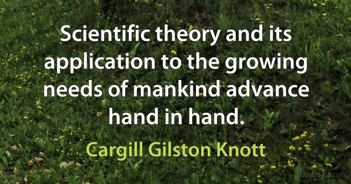 Scientific theory and its application to the growing needs of mankind advance hand in hand. (Cargill Gilston Knott)