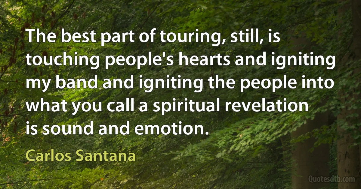 The best part of touring, still, is touching people's hearts and igniting my band and igniting the people into what you call a spiritual revelation is sound and emotion. (Carlos Santana)