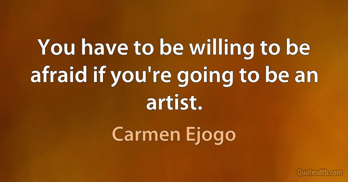 You have to be willing to be afraid if you're going to be an artist. (Carmen Ejogo)