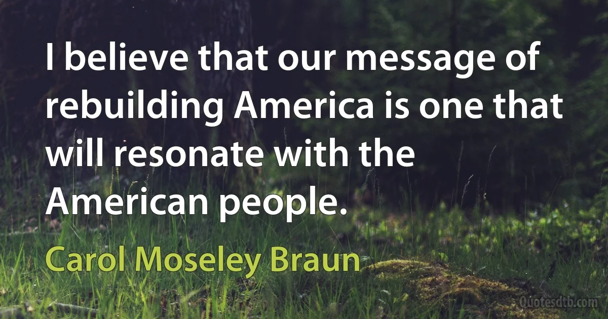 I believe that our message of rebuilding America is one that will resonate with the American people. (Carol Moseley Braun)