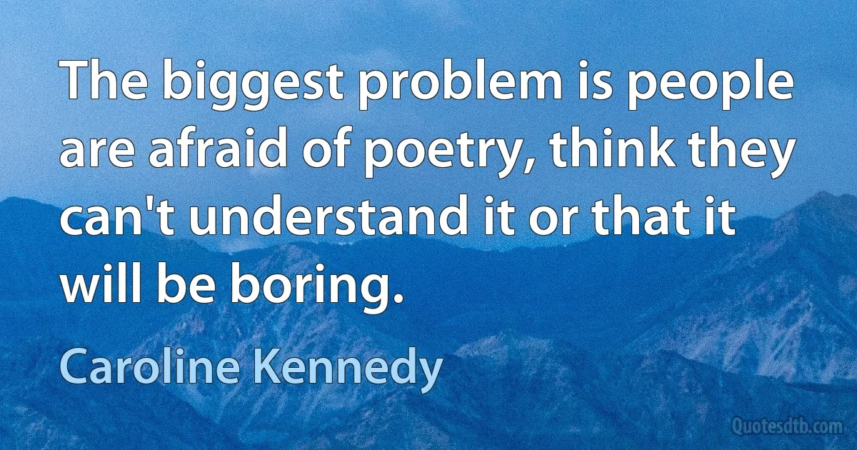 The biggest problem is people are afraid of poetry, think they can't understand it or that it will be boring. (Caroline Kennedy)