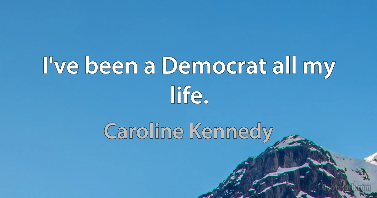 I've been a Democrat all my life. (Caroline Kennedy)