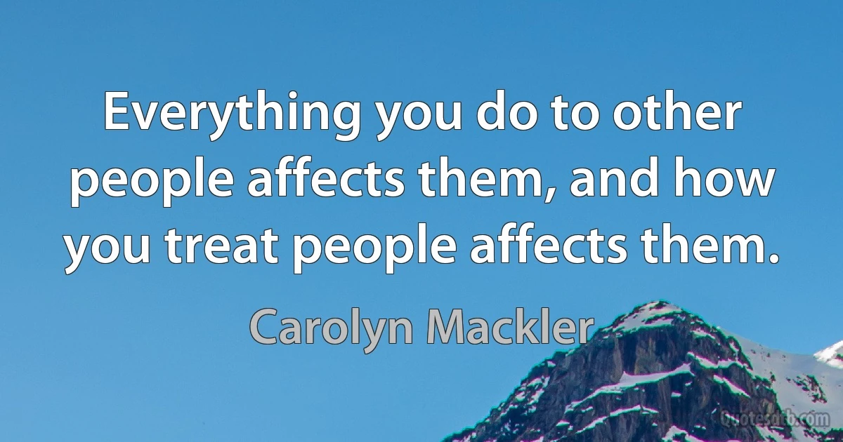 Everything you do to other people affects them, and how you treat people affects them. (Carolyn Mackler)