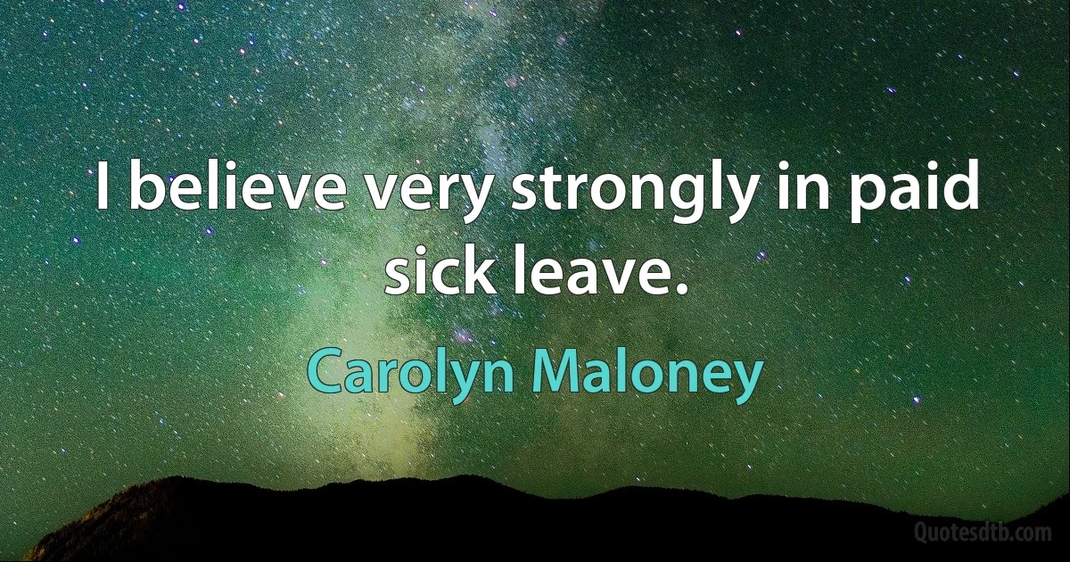 I believe very strongly in paid sick leave. (Carolyn Maloney)