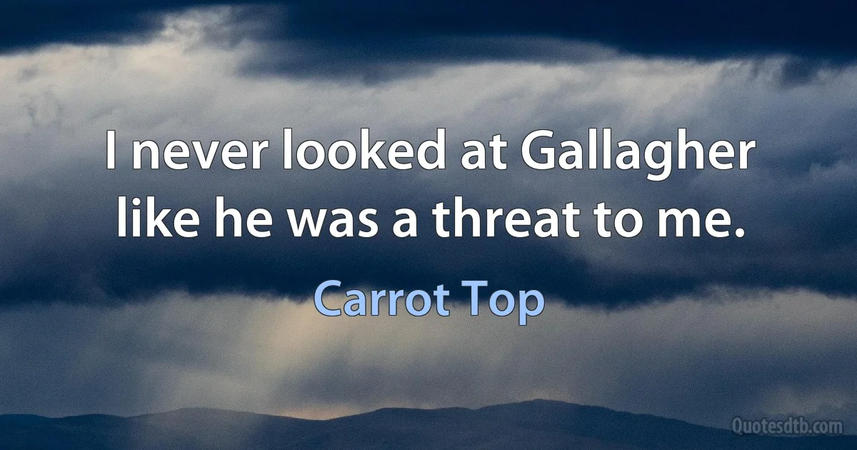 I never looked at Gallagher like he was a threat to me. (Carrot Top)