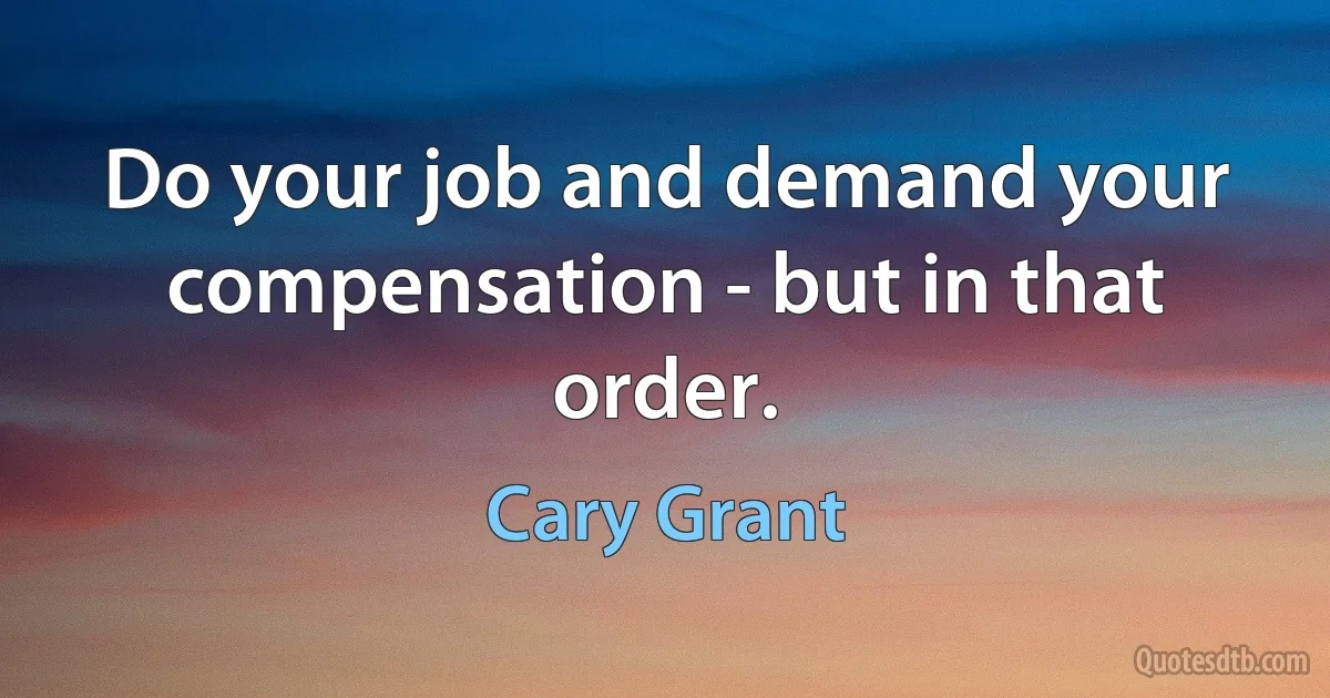 Do your job and demand your compensation - but in that order. (Cary Grant)