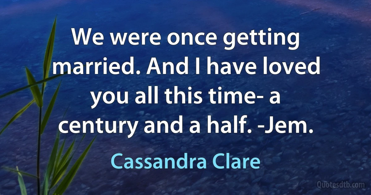 We were once getting married. And I have loved you all this time- a century and a half. -Jem. (Cassandra Clare)