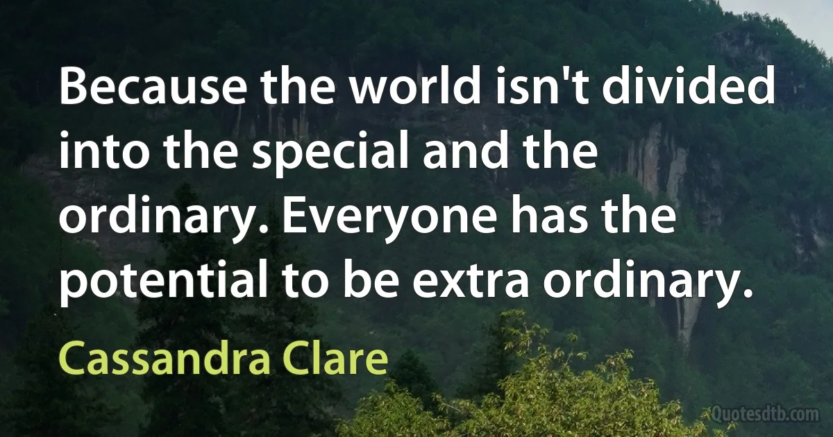 Because the world isn't divided into the special and the ordinary. Everyone has the potential to be extra ordinary. (Cassandra Clare)