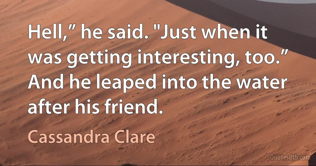 Hell,” he said. "Just when it was getting interesting, too.” And he leaped into the water after his friend. (Cassandra Clare)