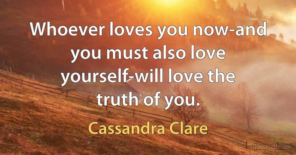 Whoever loves you now-and you must also love yourself-will love the truth of you. (Cassandra Clare)