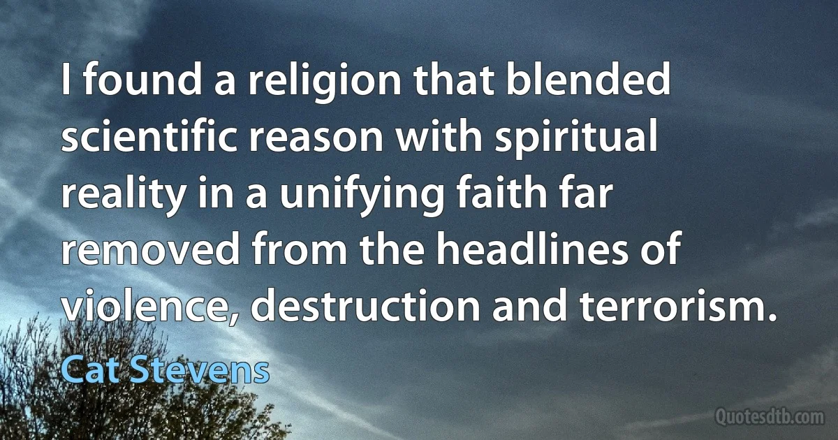 I found a religion that blended scientific reason with spiritual reality in a unifying faith far removed from the headlines of violence, destruction and terrorism. (Cat Stevens)