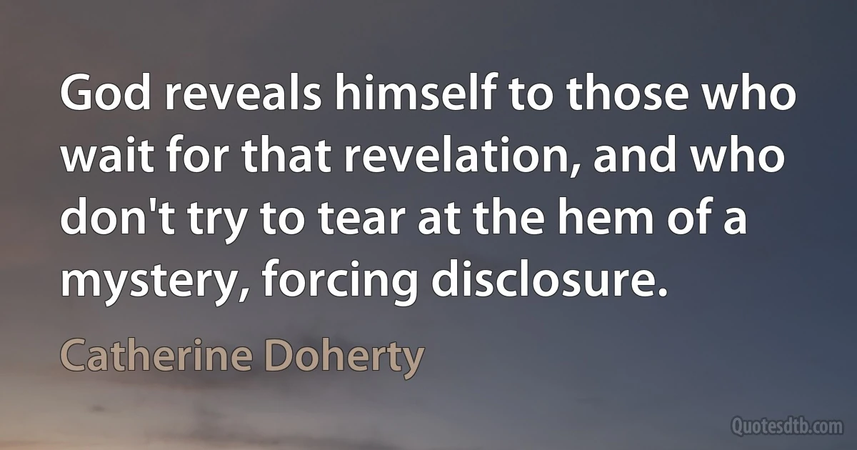 God reveals himself to those who wait for that revelation, and who don't try to tear at the hem of a mystery, forcing disclosure. (Catherine Doherty)