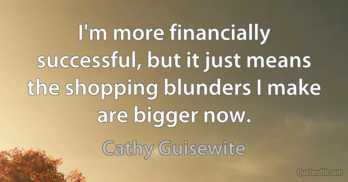 I'm more financially successful, but it just means the shopping blunders I make are bigger now. (Cathy Guisewite)