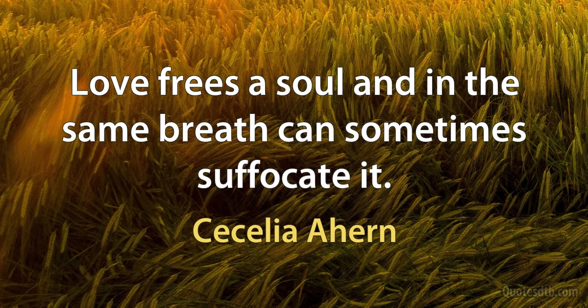 Love frees a soul and in the same breath can sometimes suffocate it. (Cecelia Ahern)