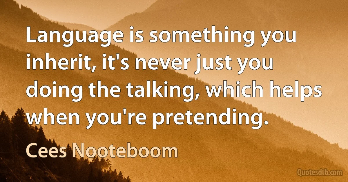 Language is something you inherit, it's never just you doing the talking, which helps when you're pretending. (Cees Nooteboom)