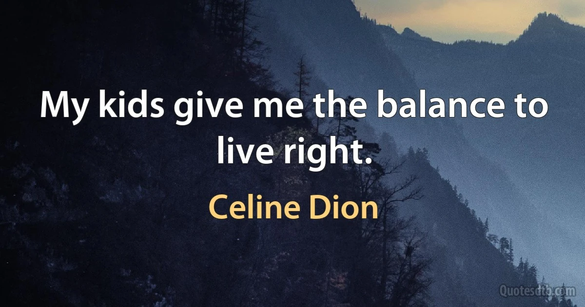 My kids give me the balance to live right. (Celine Dion)