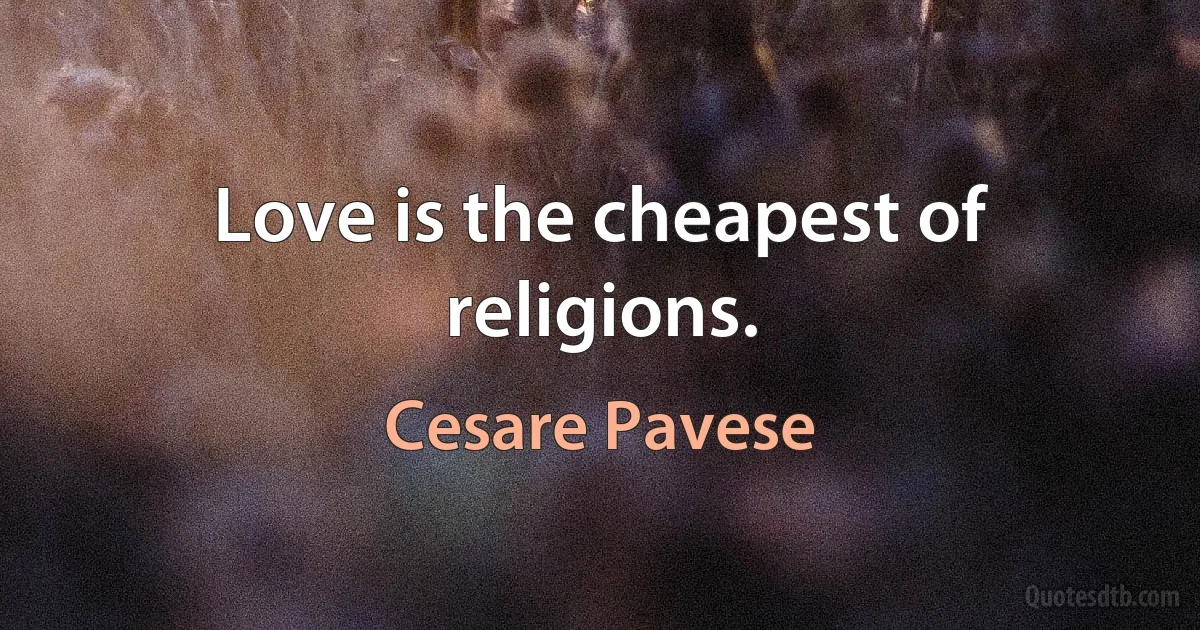 Love is the cheapest of religions. (Cesare Pavese)