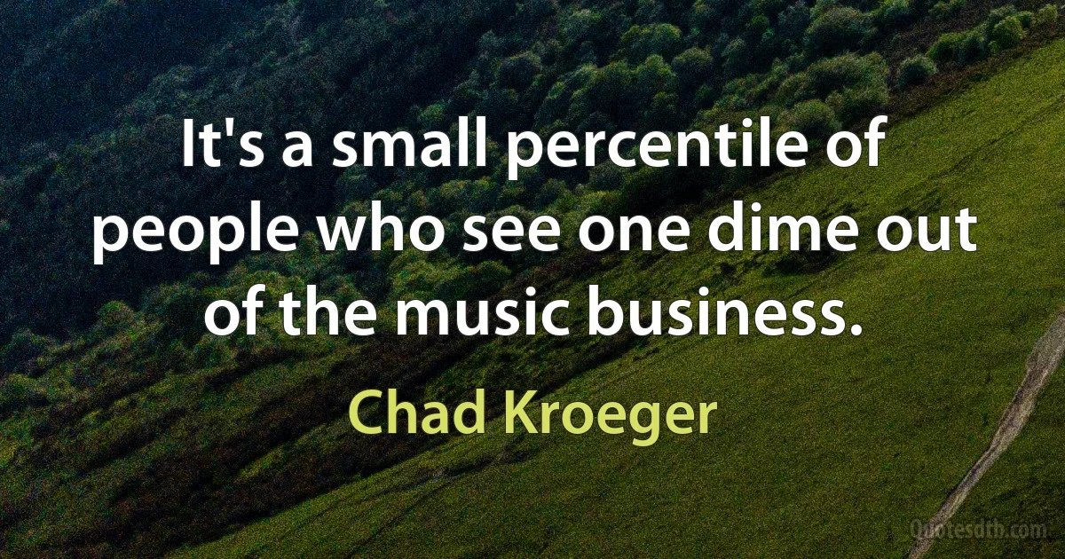 It's a small percentile of people who see one dime out of the music business. (Chad Kroeger)