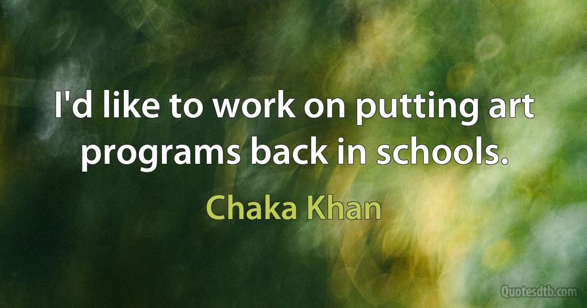 I'd like to work on putting art programs back in schools. (Chaka Khan)