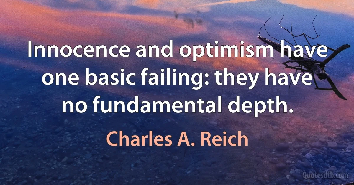 Innocence and optimism have one basic failing: they have no fundamental depth. (Charles A. Reich)