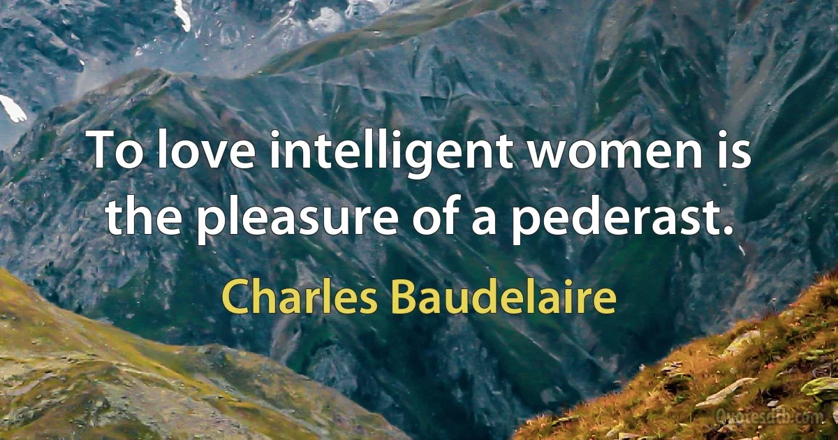 To love intelligent women is the pleasure of a pederast. (Charles Baudelaire)