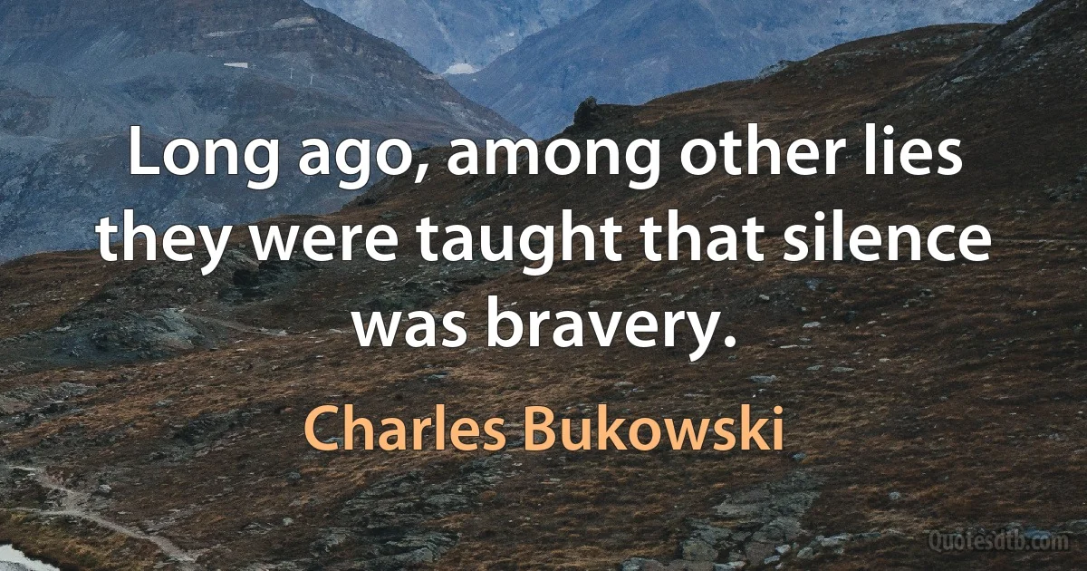 Long ago, among other lies they were taught that silence was bravery. (Charles Bukowski)