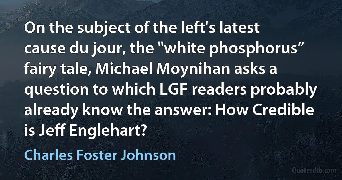 On the subject of the left's latest cause du jour, the "white phosphorus” fairy tale, Michael Moynihan asks a question to which LGF readers probably already know the answer: How Credible is Jeff Englehart? (Charles Foster Johnson)