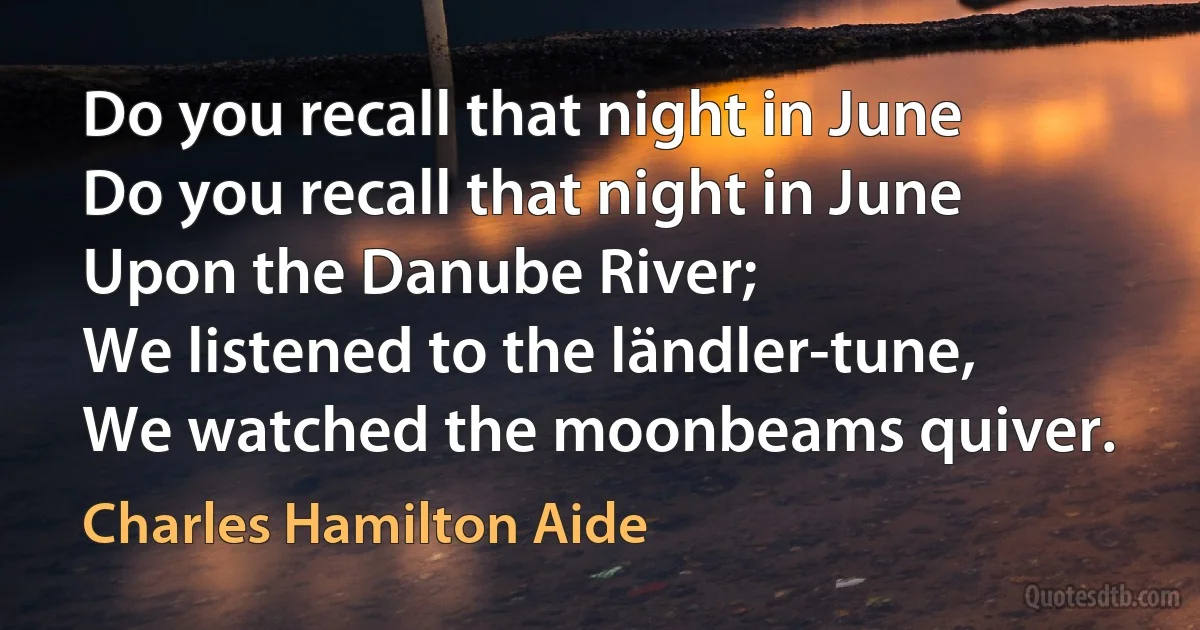 Do you recall that night in June
Do you recall that night in June
Upon the Danube River;
We listened to the ländler-tune,
We watched the moonbeams quiver. (Charles Hamilton Aide)