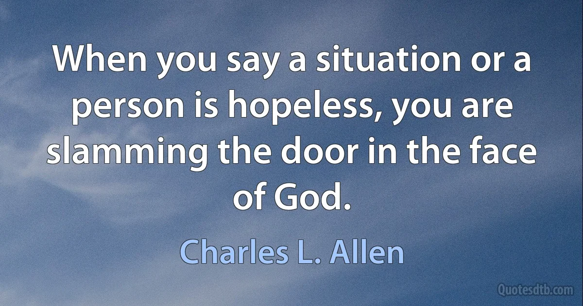 When you say a situation or a person is hopeless, you are slamming the door in the face of God. (Charles L. Allen)