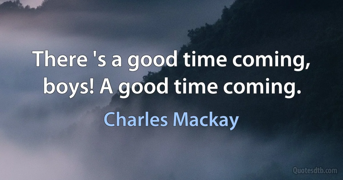 There 's a good time coming, boys! A good time coming. (Charles Mackay)