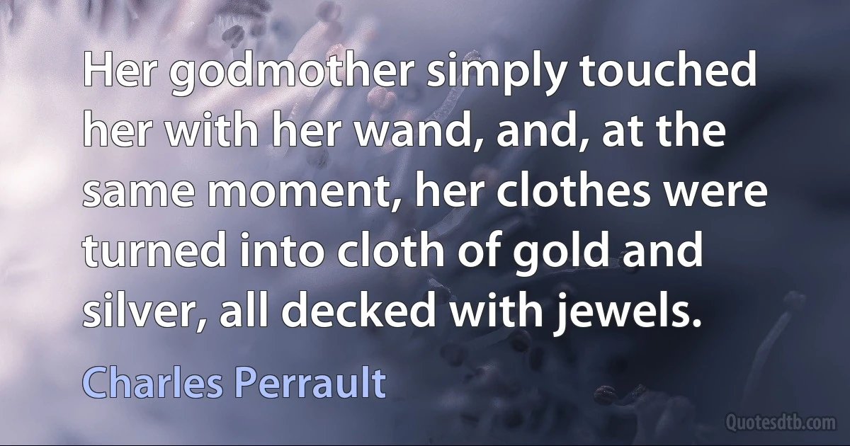 Her godmother simply touched her with her wand, and, at the same moment, her clothes were turned into cloth of gold and silver, all decked with jewels. (Charles Perrault)