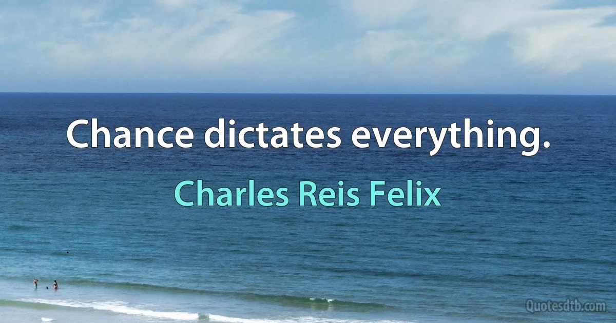 Chance dictates everything. (Charles Reis Felix)