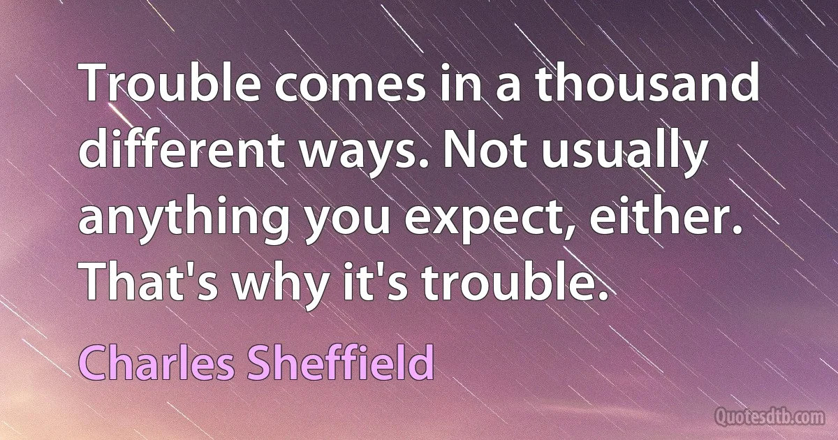 Trouble comes in a thousand different ways. Not usually anything you expect, either. That's why it's trouble. (Charles Sheffield)