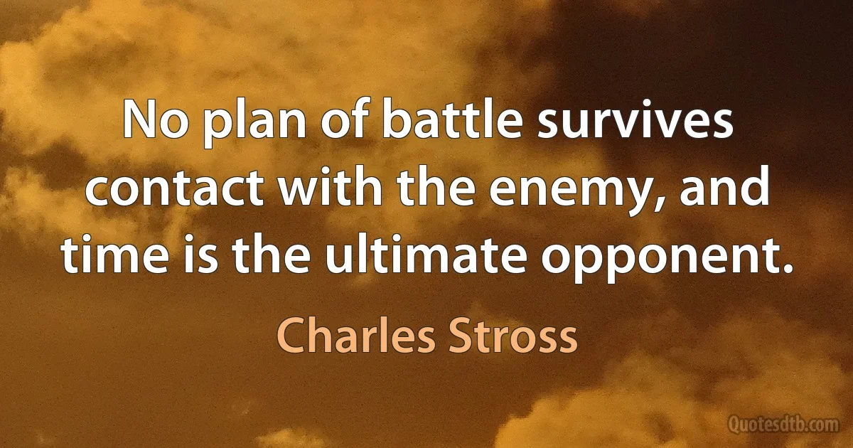 No plan of battle survives contact with the enemy, and time is the ultimate opponent. (Charles Stross)