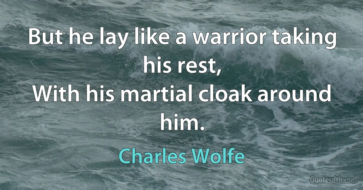 But he lay like a warrior taking his rest,
With his martial cloak around him. (Charles Wolfe)