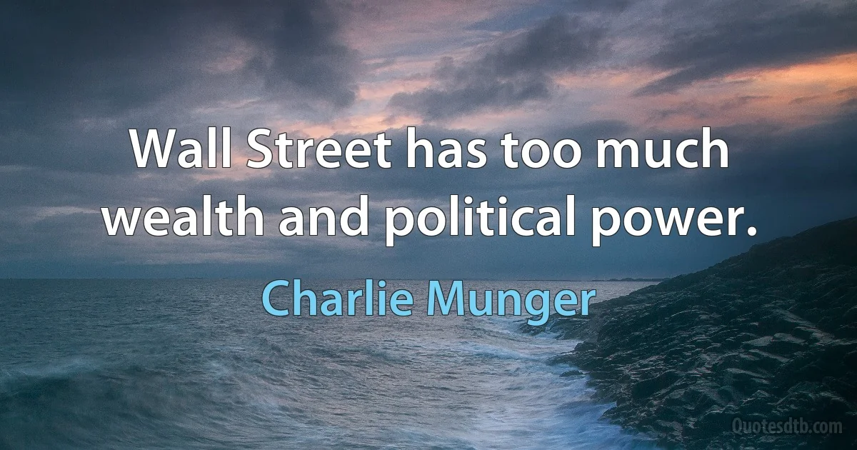 Wall Street has too much wealth and political power. (Charlie Munger)