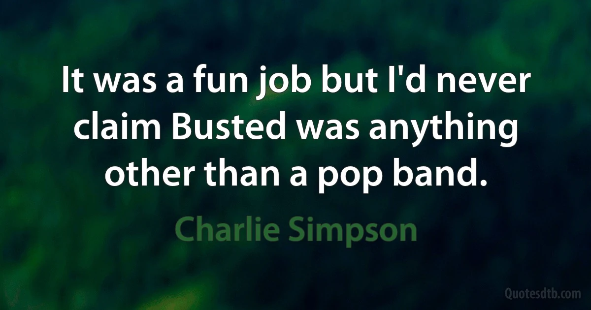 It was a fun job but I'd never claim Busted was anything other than a pop band. (Charlie Simpson)