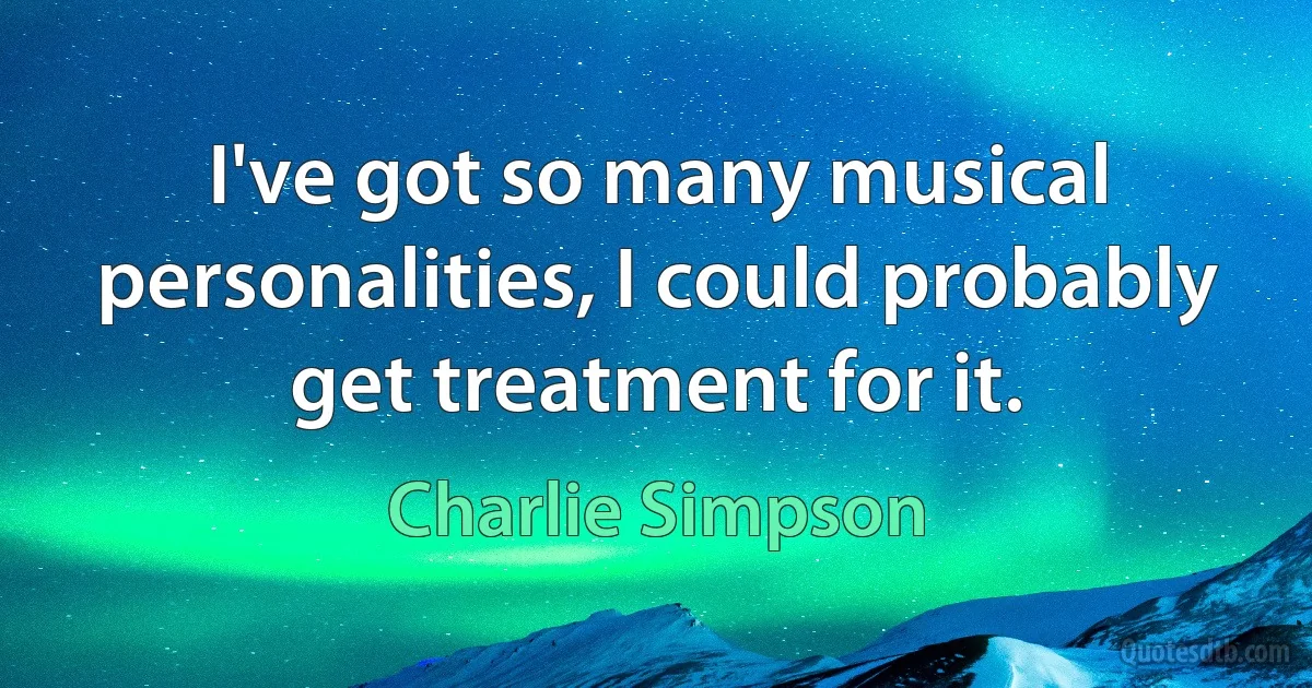 I've got so many musical personalities, I could probably get treatment for it. (Charlie Simpson)