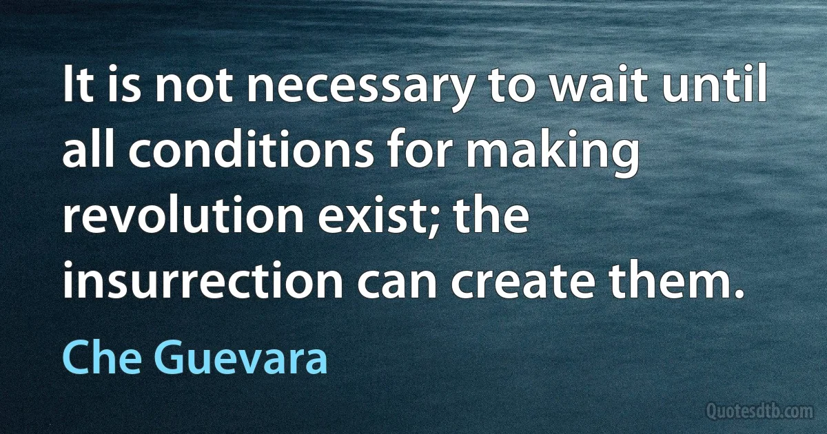 It is not necessary to wait until all conditions for making revolution exist; the insurrection can create them. (Che Guevara)