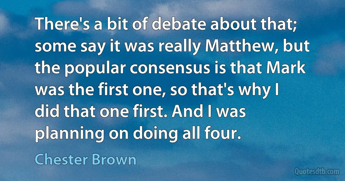 There's a bit of debate about that; some say it was really Matthew, but the popular consensus is that Mark was the first one, so that's why I did that one first. And I was planning on doing all four. (Chester Brown)