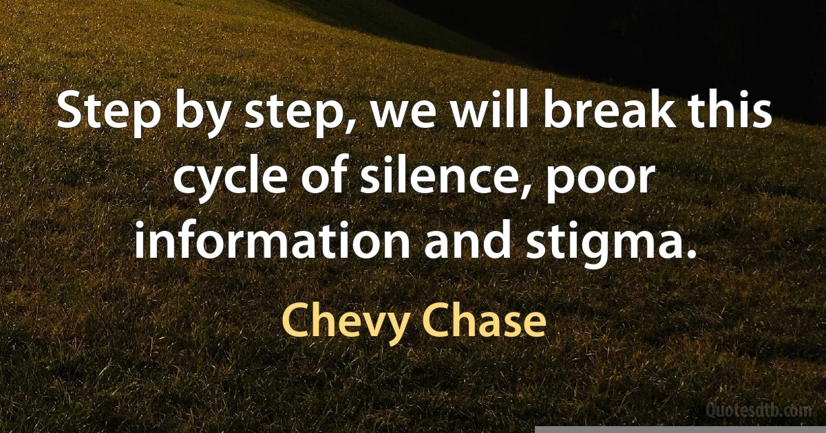 Step by step, we will break this cycle of silence, poor information and stigma. (Chevy Chase)