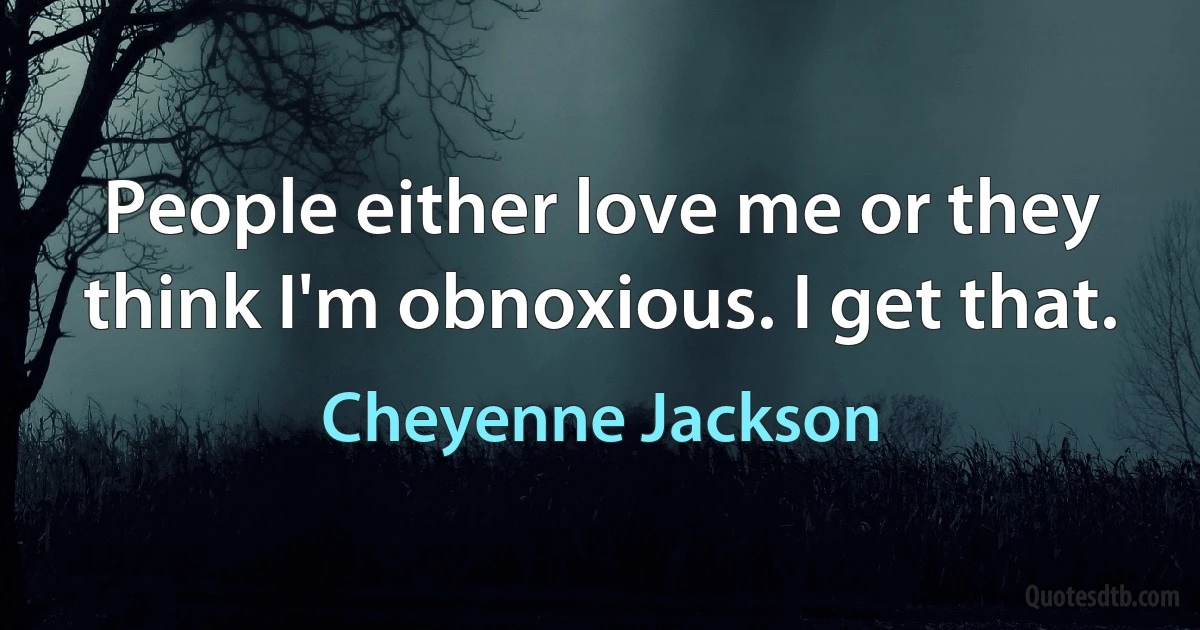 People either love me or they think I'm obnoxious. I get that. (Cheyenne Jackson)