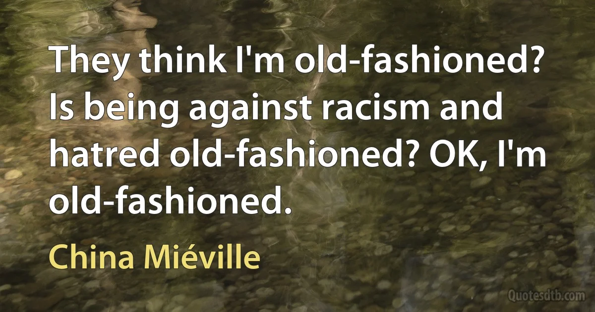 They think I'm old-fashioned? Is being against racism and hatred old-fashioned? OK, I'm old-fashioned. (China Miéville)