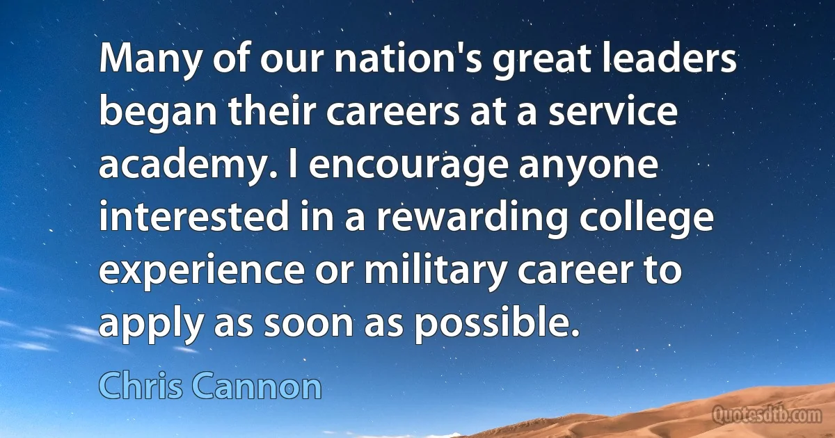 Many of our nation's great leaders began their careers at a service academy. I encourage anyone interested in a rewarding college experience or military career to apply as soon as possible. (Chris Cannon)