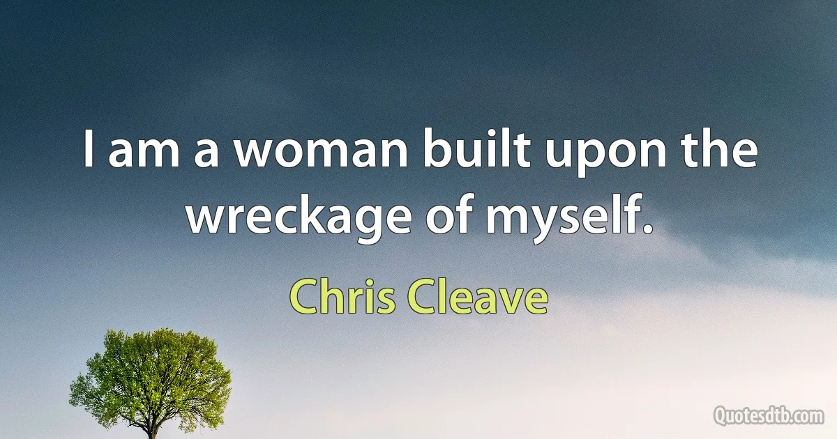 I am a woman built upon the wreckage of myself. (Chris Cleave)