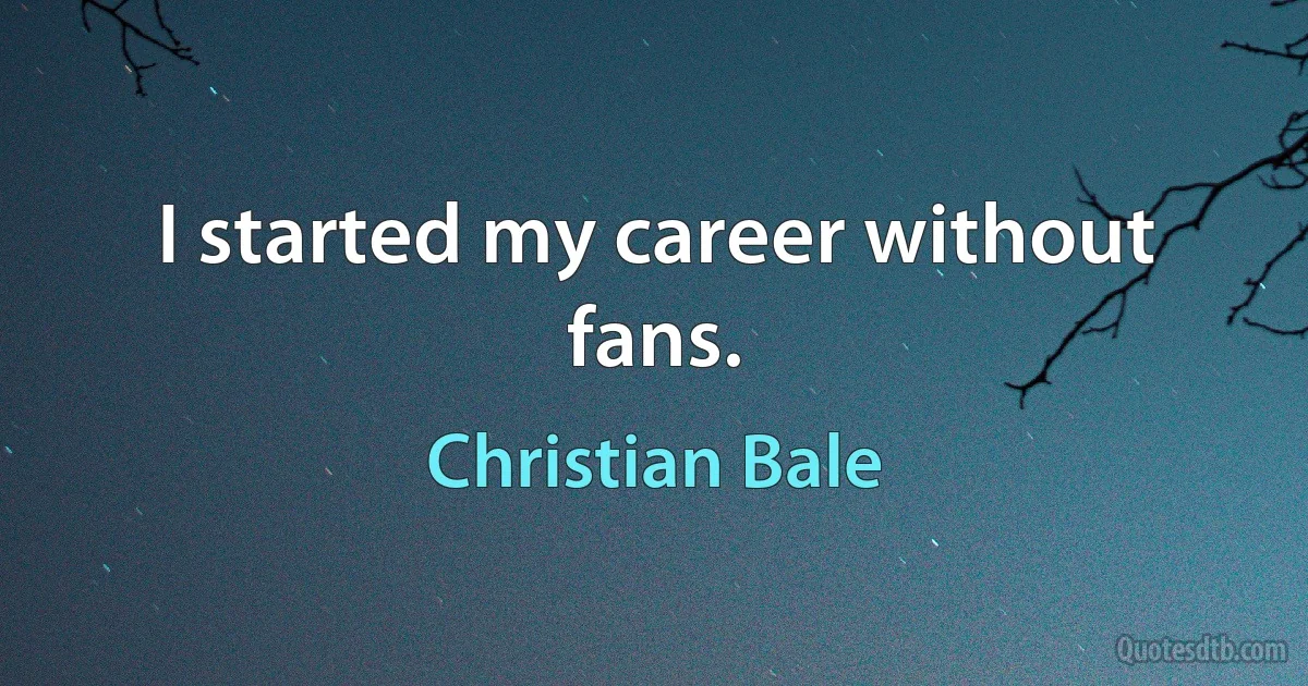 I started my career without fans. (Christian Bale)